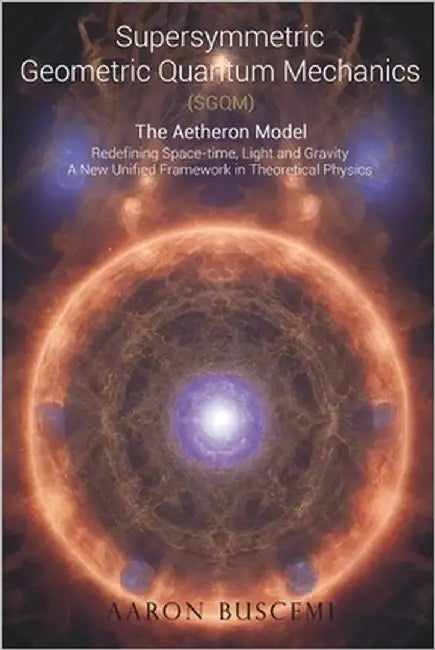 Supersymmetric Geometric Quantum Mechanics (SGQM): The Aetheron Model: Redefining Space-Time, Light and Gravity - A New Unified Framework in Theoretic by Buscemi, Aaron
