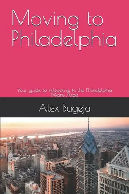 Moving to Philadelphia: Your guide to relocating to the Philadelphia Metro Area by Alex Bugeja