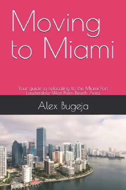 Moving to Miami: Your guide to relocating to the Miami-Fort Lauderdale-West Palm Beach Area by Alex Bugeja