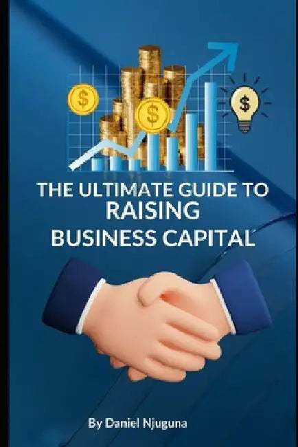 The Ultimate Guide to Raising Business Capital by Daniel Njuguna