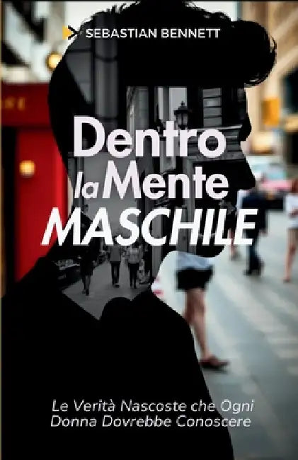 DentrO la MentE MaschilE - Le Verità Nascoste che Ogni Donna Dovrebbe Conoscere - Capire gli Uomini: Amore e Relazioni: La Guida Essenziale per Capire by Sebastian Bennett