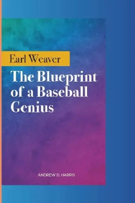Earl Weaver: The Blueprint of a Baseball Genius by Andrew D. Harris
