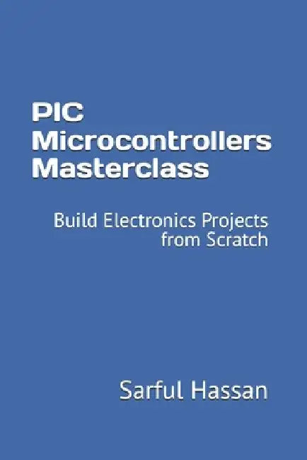 PIC Microcontrollers Masterclass: Build Electronics Projects from Scratch by Sarful Hassan