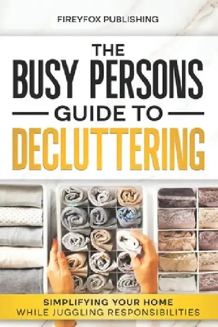 The Busy Person's Guide to Decluttering: Simplifying Your Home While Juggling Responsibilities by Fireyfox Publishing
