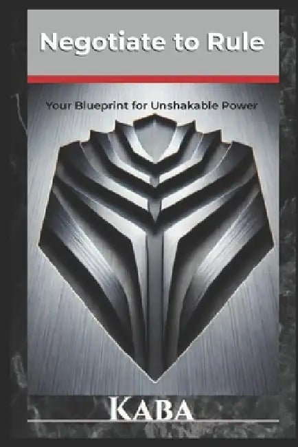 Negotiate to Rule: Your Blueprint for Unshakable Power by Kaba