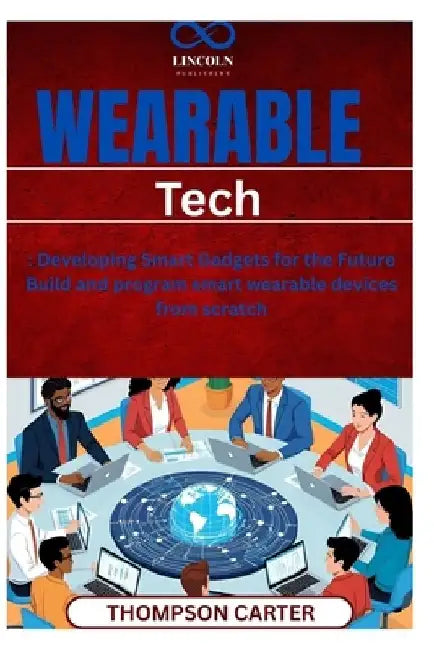 Wearable Tech: Developing Smart Gadgets for the Future Build and program smart wearable devices from scratch by Thompson Carter