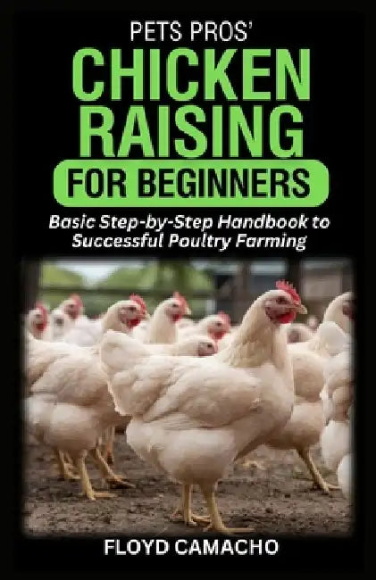 PetsPros' Chicken Raising for Beginners: Basic Step-by-Step Handbook to Successful Poultry Farming by Floyd Camacho