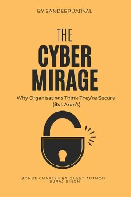 The Cyber Mirage: Why Organisations Think They're Secure (But Aren't) by Sandeep Jaryal