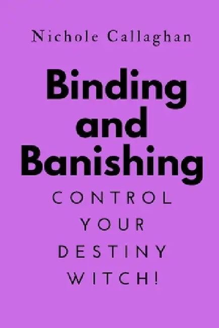 Binding and Banishing: Control Your Destiny WITCH! by Nichole Callaghan