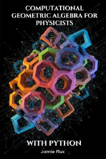 Computational Geometric Algebra for Physicists With Python by Jamie Flux