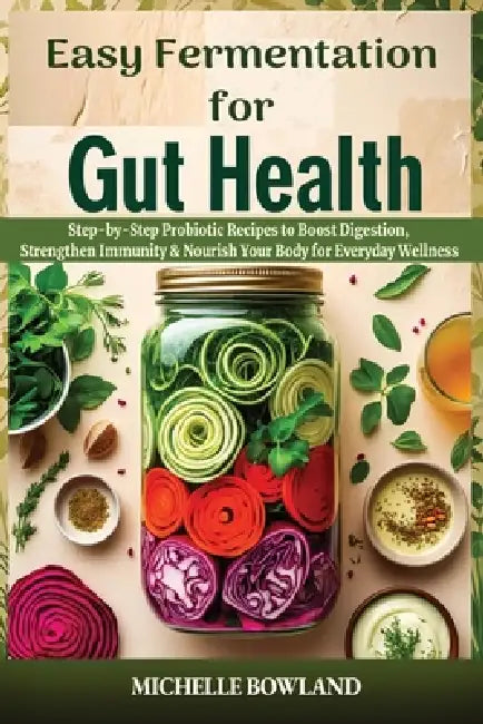 Easy Gut Health: Fermentation for Digestive Wellness with Step-by-Step Nourishing Recipes for a Gut-Healthy Kitchen by Michelle Bowland