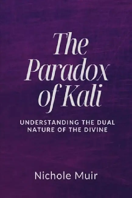The Paradox of Kali: Understanding the Dual Nature of the Divine by Nichole Muir