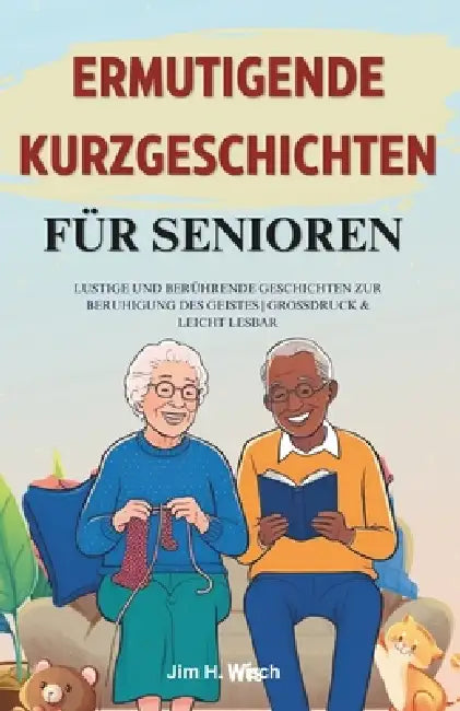 Ermutigende Kurzgeschichten für Senioren: Lustige und berührende Geschichten zur Beruhigung des Geistes Großgedruckt und gut lesbar by Jim H. Wisch