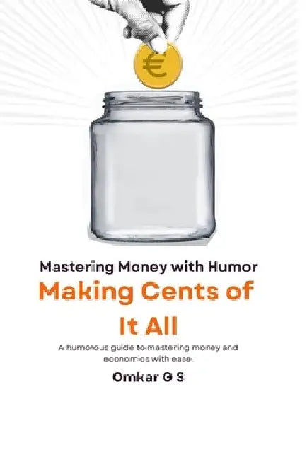 Making Cents of It All: Mastering Money with Humor: A humorous guide to mastering money and economics with ease. by Omkar G. S.