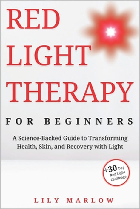 Red Light Therapy for Beginners: A Science-Backed Guide to Transforming Health, Skin, and Recovery with Light by Lily Marlow
