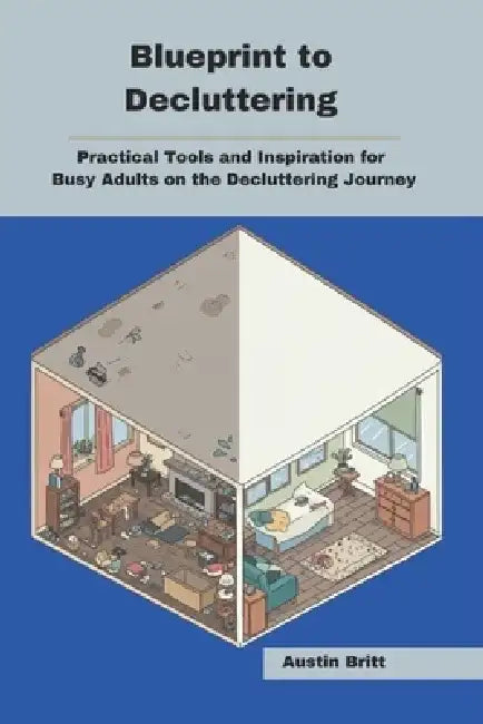Blueprint to Decluttering: Practical Tools and Inspiration for Busy Adults on the Decluttering Journey by Austin Britt