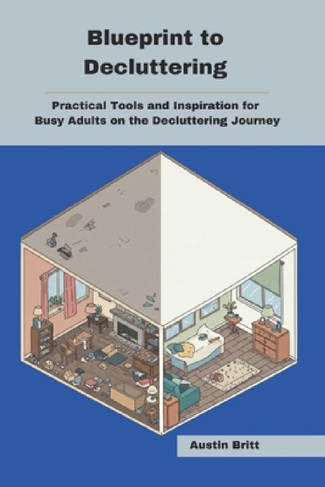Blueprint to Decluttering: Practical Tools and Inspiration for Busy Adults on the Decluttering Journey by Austin Britt