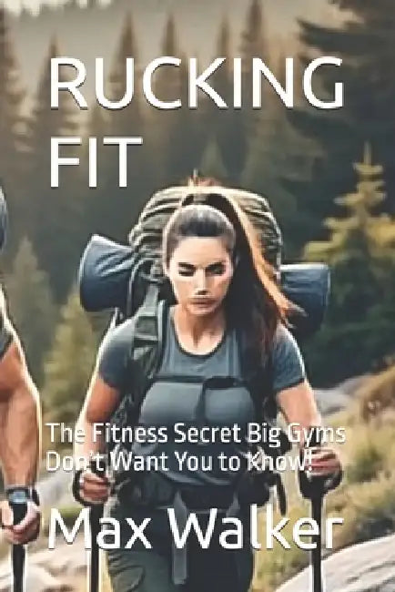 Rucking Fit: The Fitness Secret Big Gyms Don't Want You to Know! by Max Walker