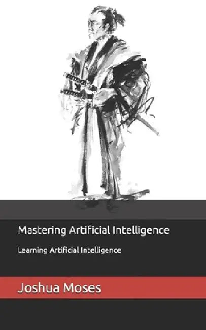Mastering Artificial Intelligence: Learning Artificial Intelligence by Joshua N. Moses