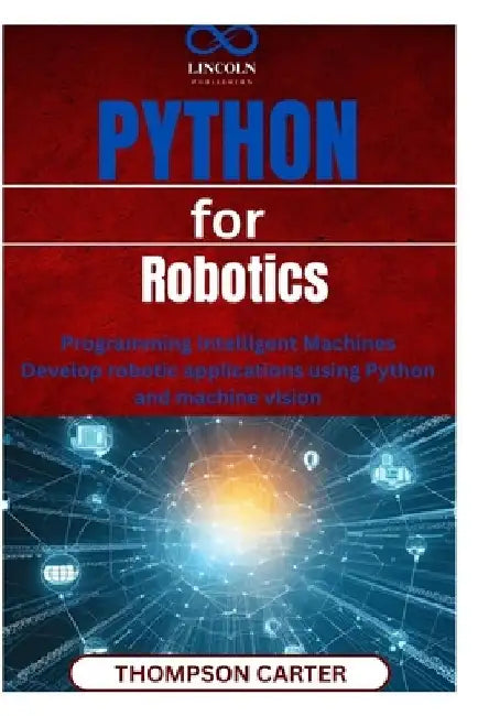 Python for Robotics: Programming Intelligent Machines Develop robotic applications using Python and machine vision by Thompson Carter