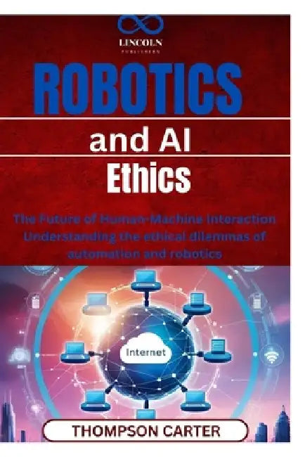 Robotics and AI Ethics: The Future of HumanMachine Interaction Understanding the ethical dilemmas of automation and robotics by Thompson Carter