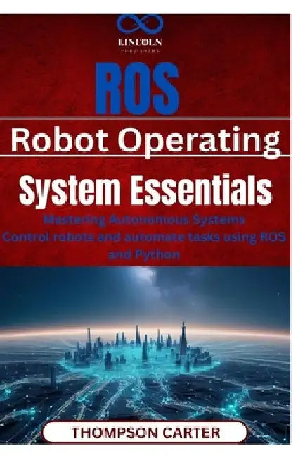 ROS (Robot Operating System) Essentials: Mastering Autonomous Systems Control robots and automate tasks using ROS and Python by Thompson Carter