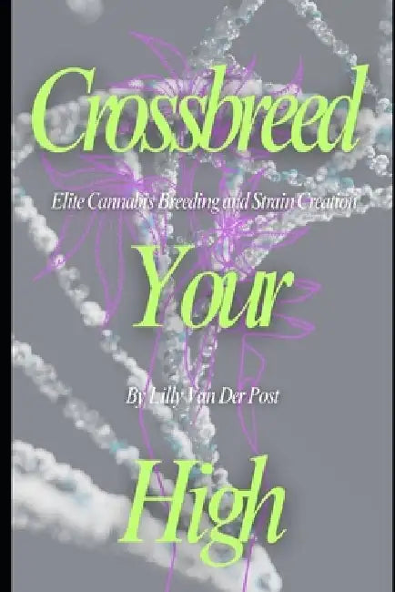 Crossbreed Your High: Elite Cannabis Breeding and Strain Creation Craft the Perfect Strain. Control the Experience. Become the Architect of Your High by Lilly Van Der Post