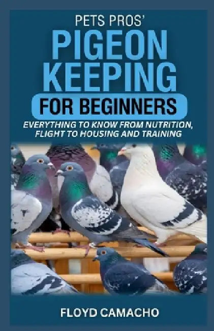 PetsPros' Pigeon Keeping for Beginners: Everything to Know from Nutrition, Flight to Housing and Training by Floyd Camacho