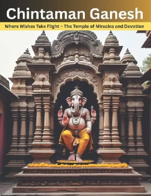 Chintaman Ganesh: Where Wishes Take Flight - The Temple of Miracles and Devotion by Swati Bisht