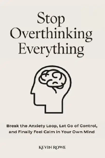 Stop Overthinking Everything: Break the Anxiety Loop, Let Go of Control, and Finally Feel Calm in Your Own Mind by Kevin Rowe