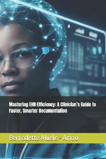 Mastering EHR Efficiency: A Clinician's Guide to Faster, Smarter Documentation by Bernadette Aluele -. Amao Dnp