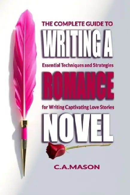 The Complete Guide To Writing A Romance Novel: Essential Techniques and Strategies for Writing Captivating Love Stories by C. a. Mason