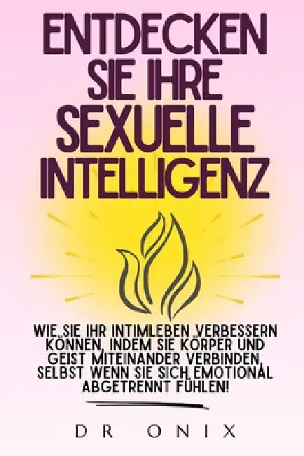 Entdecken Sie Ihre Sexuelle Intelligenz: Wie Sie Ihr Intimleben verbessern können, indem Sie Körper und Geist miteinander verbinden, selbst wenn Sie s by Onix, Onix