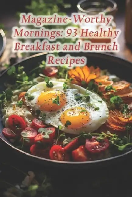 Magazine-Worthy Mornings: 93 Healthy Breakfast and Brunch Recipes by Colten Chewy Ximena