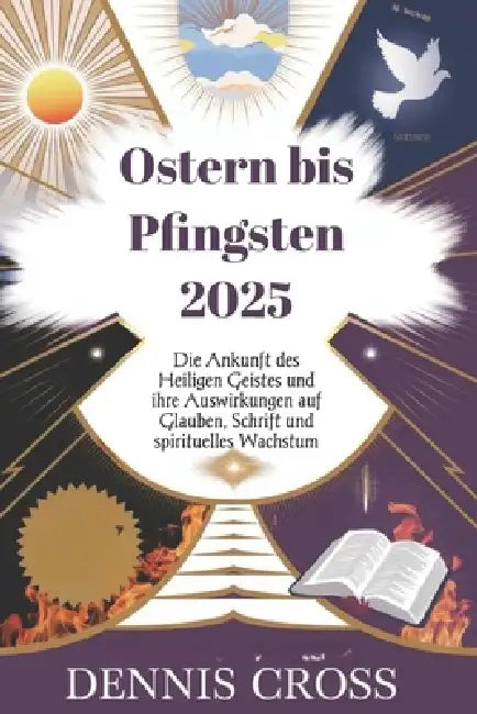 Ostern bis Pfingsten 2025: Die Ankunft des Heiligen Geistes und ihre Auswirkungen auf Glauben, Schrift und spirituelles Wachstum by Dennis Cross