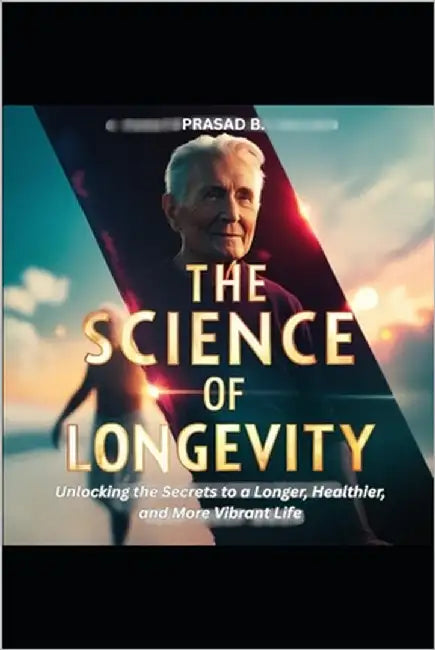 The Science of Longevity: Unlocking the Secrets to a Longer, Healthier, and More Vibrant Life by B, Prasad
