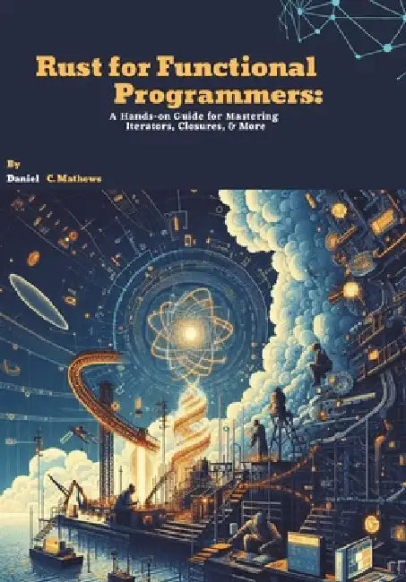Rust for Functional Programmers: A Hands-on Guide for Mastering Iterators, Closures, and More by Daniel C. Mathews