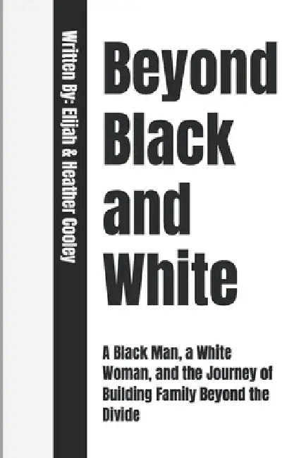 Beyond Black and White: A Black Man, a White Woman, and the Journey of Building Family Beyond the Divide by Elijah &. Heather Cooley