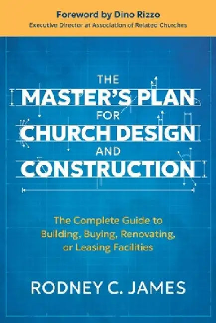 The Master's Plan for Church Design and Construction: The Complete Guide to Building, Buying, Renovating, or Leasing Facilities by Rodney C. James