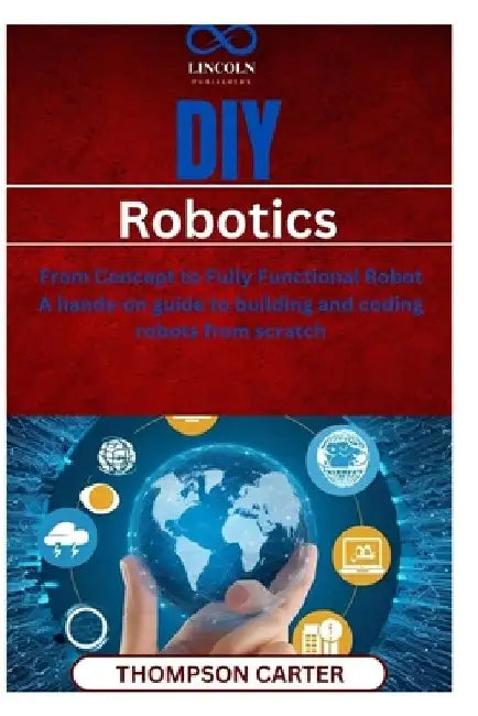DIY Robotics: From Concept to Fully Functional Robot A handson guide to building and coding robots from scratch by Thompson Carter