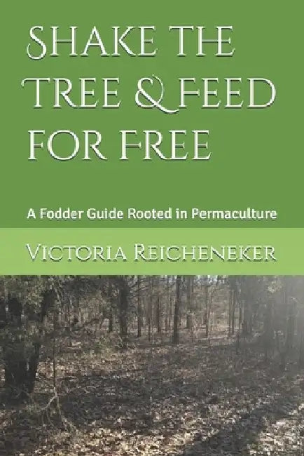 Shake the Tree & Feed for Free: A Fodder Guide Rooted in Permaculture by Victoria Reicheneker