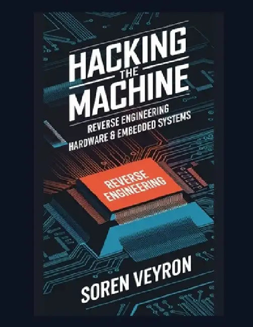 Hacking the Machine: Reverse Engineering Hardware & Embedded Systems by Soren Veyron
