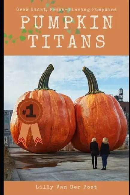 Pumpkin Titans: The Ultimate Guide to Growing Giant, Prize-Winning Pumpkins by Lilly Van Der Post