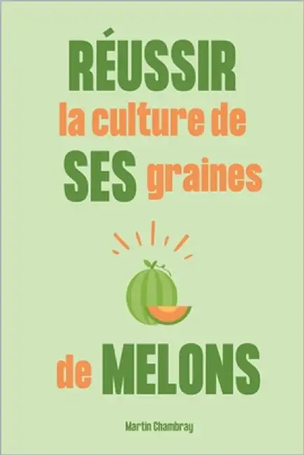 Réussir la culture de ses graines de melons: Du semis à la récolte, le guide complet pour avoir de très bonnes plantations chaque année by Chambray, Martin