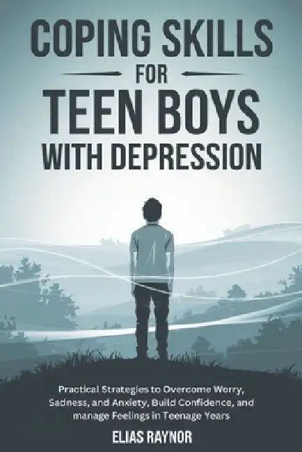 Coping Skills for Teen Boys with Depression: Practical Strategies to Overcome Worry, Sadness, and Anxiety, Build Confidence, and manage Feelings in Te by Elias Raynor