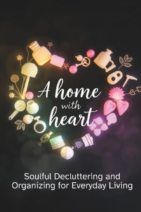 A Home with Heart: Soulful Decluttering and Organizing for Everyday Living by Kavya Thejas
