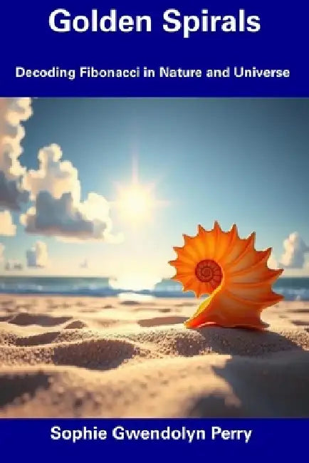 Golden Spirals: Decoding Fibonacci in Nature and Universe by Sophie Gwendolyn Perry