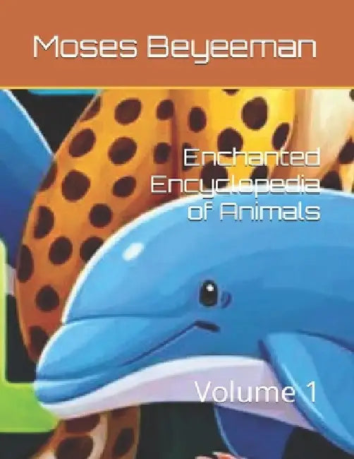 Enchanted Encyclopedia of Animals: Volume 1 by Moses Beyeeman