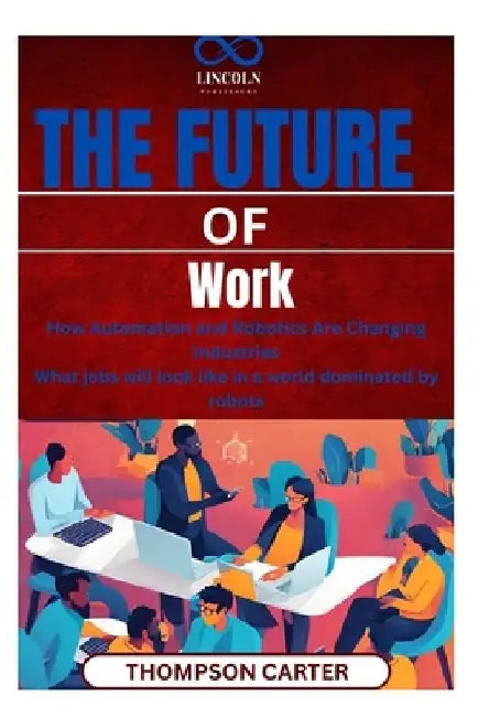 The Future of Work: How Automation and Robotics Are Changing Industries What jobs will look like in a world dominated by robots by Thompson Carter
