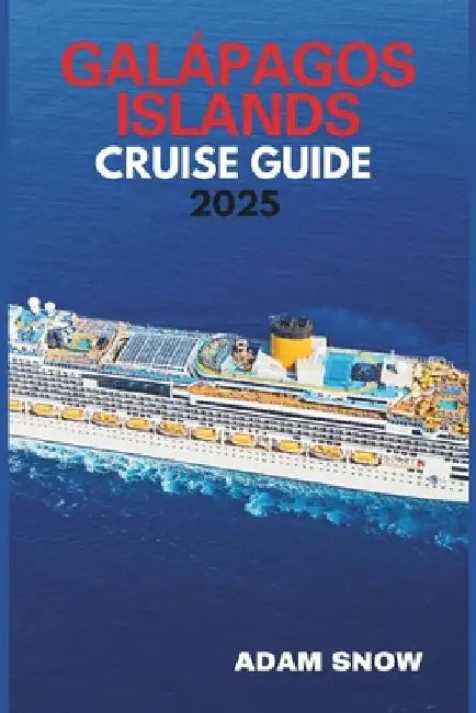 Galapagos Islands Cruise Guide 2025: A comprehensive guide to exploring the wonders of the Galapagos islands by cruise. by Adam Snow